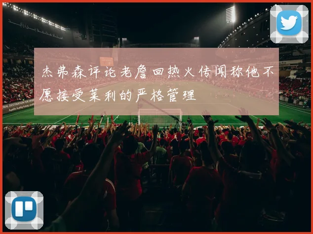 杰弗森评论老詹回热火传闻称他不愿接受莱利的严格管理