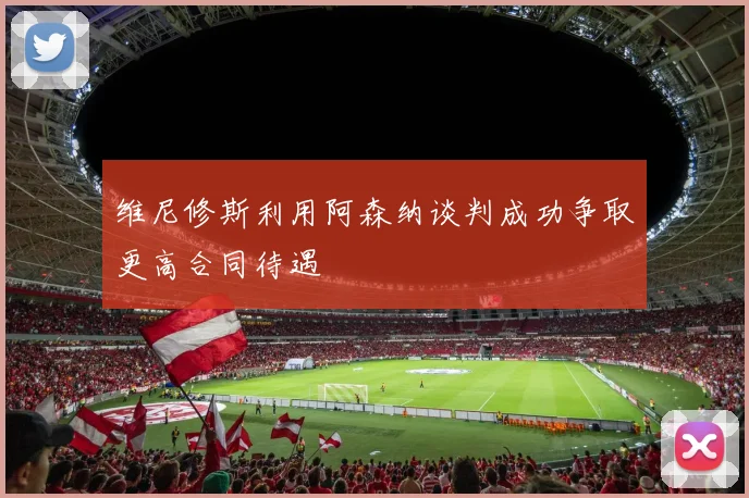维尼修斯利用阿森纳谈判成功争取更高合同待遇